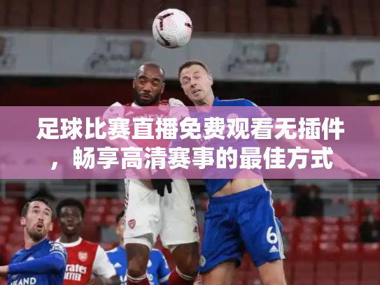 足球比赛直播免费观看无插件，畅享高清赛事的最佳方式