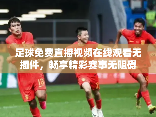 足球免费直播视频在线观看无插件，畅享精彩赛事无阻碍