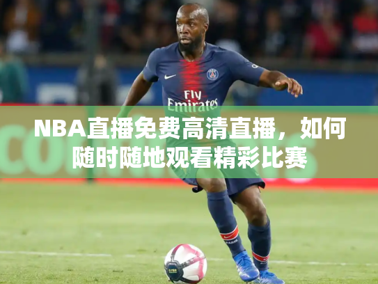 NBA直播免费高清直播，如何随时随地观看精彩比赛