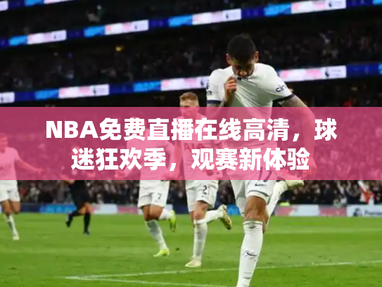 NBA免费直播在线高清，球迷狂欢季，观赛新体验