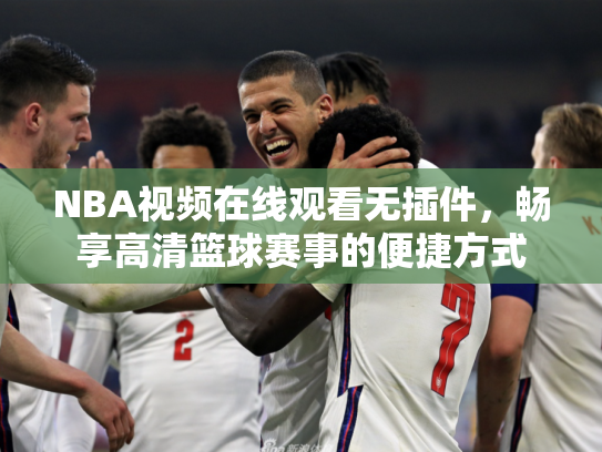 NBA视频在线观看无插件，畅享高清篮球赛事的便捷方式