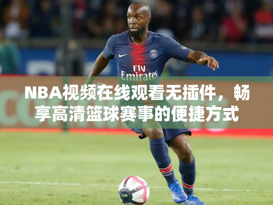 NBA视频在线观看无插件，畅享高清篮球赛事的便捷方式