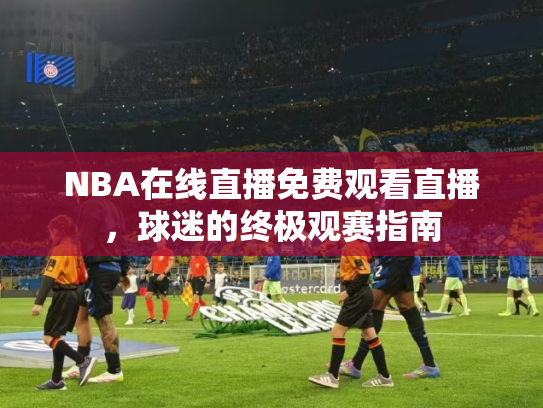 NBA在线直播免费观看直播，球迷的终极观赛指南