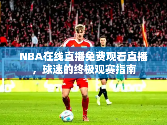 NBA在线直播免费观看直播，球迷的终极观赛指南