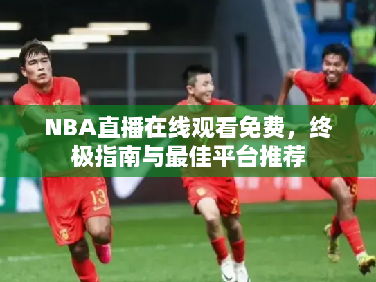 NBA直播在线观看免费，终极指南与最佳平台推荐