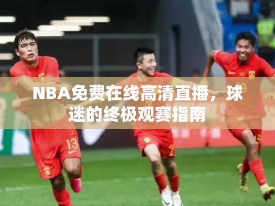 NBA免费在线高清直播，球迷的终极观赛指南
