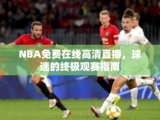 NBA免费在线高清直播，球迷的终极观赛指南