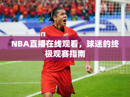 NBA直播在线观看，球迷的终极观赛指南