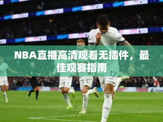 NBA直播高清观看无插件，最佳观赛指南