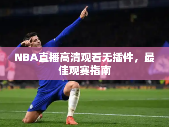 NBA直播高清观看无插件，最佳观赛指南