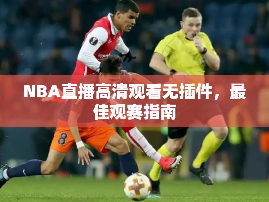 NBA直播高清观看无插件，最佳观赛指南