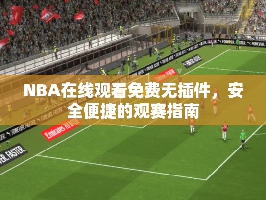 NBA在线观看免费无插件，安全便捷的观赛指南