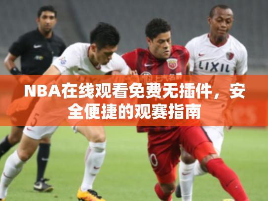 NBA在线观看免费无插件，安全便捷的观赛指南