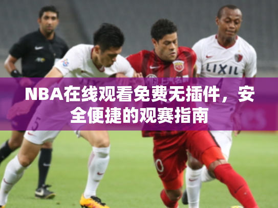 NBA在线观看免费无插件，安全便捷的观赛指南