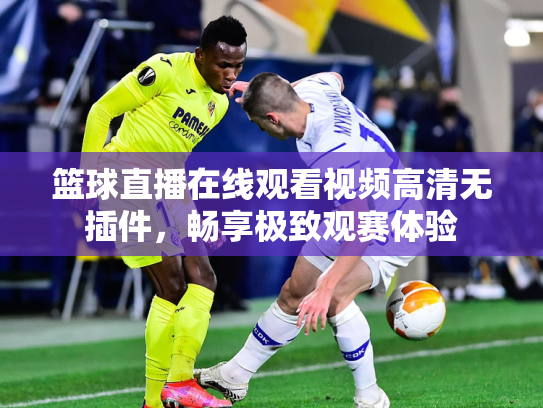 篮球直播在线观看视频高清无插件，畅享极致观赛体验