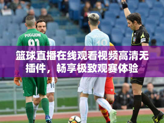 篮球直播在线观看视频高清无插件，畅享极致观赛体验