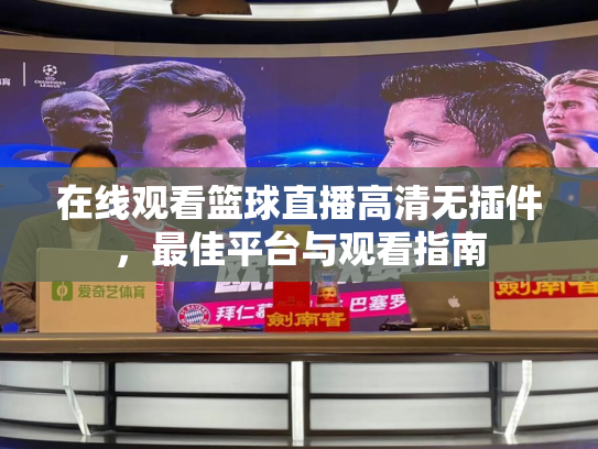 在线观看篮球直播高清无插件，最佳平台与观看指南