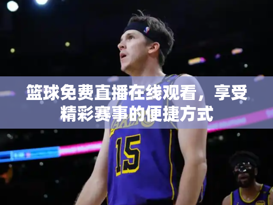 篮球免费直播在线观看，享受精彩赛事的便捷方式