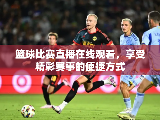 篮球比赛直播在线观看，享受精彩赛事的便捷方式
