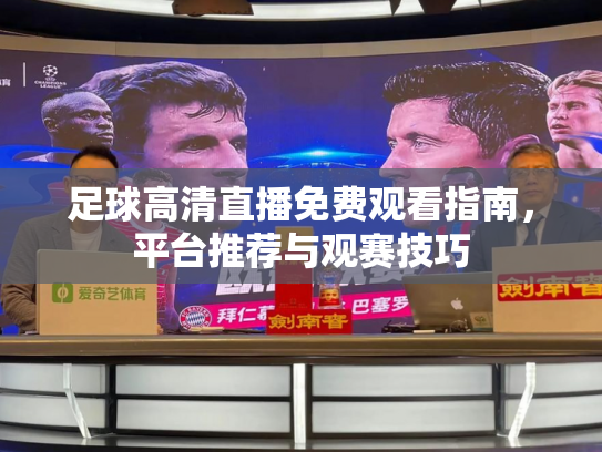 足球高清直播免费观看指南，平台推荐与观赛技巧