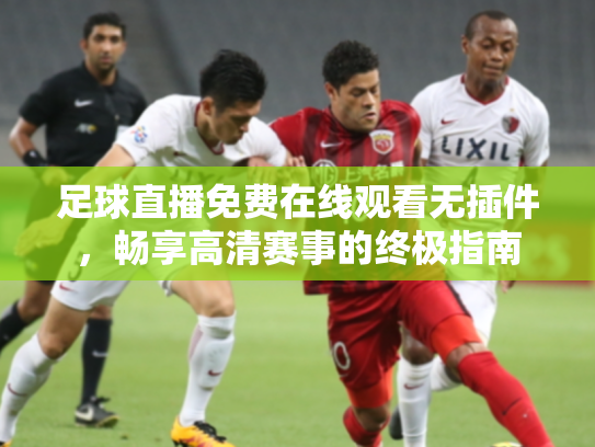 足球直播免费在线观看无插件，畅享高清赛事的终极指南