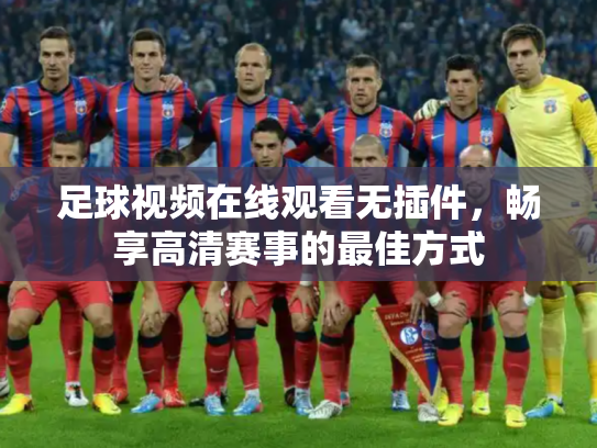 足球视频在线观看无插件，畅享高清赛事的最佳方式