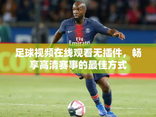 足球视频在线观看无插件，畅享高清赛事的最佳方式