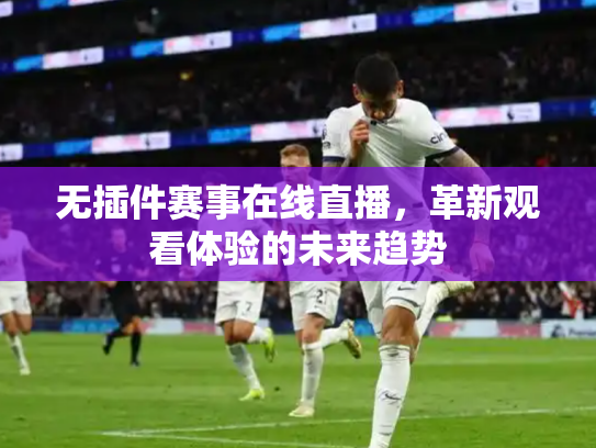 无插件赛事在线直播，革新观看体验的未来趋势