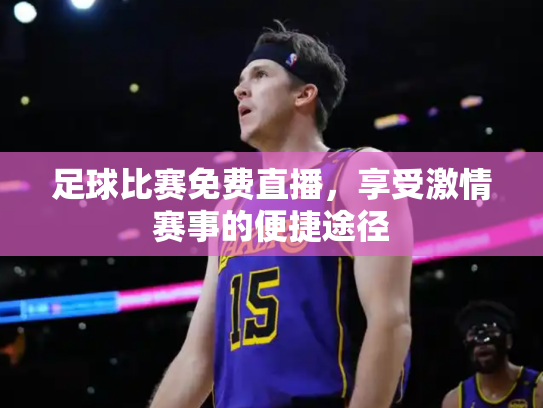 足球比赛免费直播，享受激情赛事的便捷途径