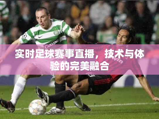 实时足球赛事直播，技术与体验的完美融合