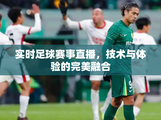 实时足球赛事直播，技术与体验的完美融合