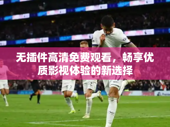 无插件高清免费观看，畅享优质影视体验的新选择