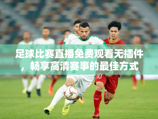 足球比赛直播免费观看无插件，畅享高清赛事的最佳方式
