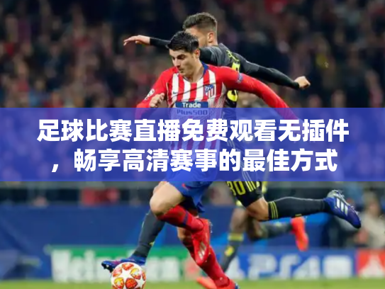 足球比赛直播免费观看无插件，畅享高清赛事的最佳方式