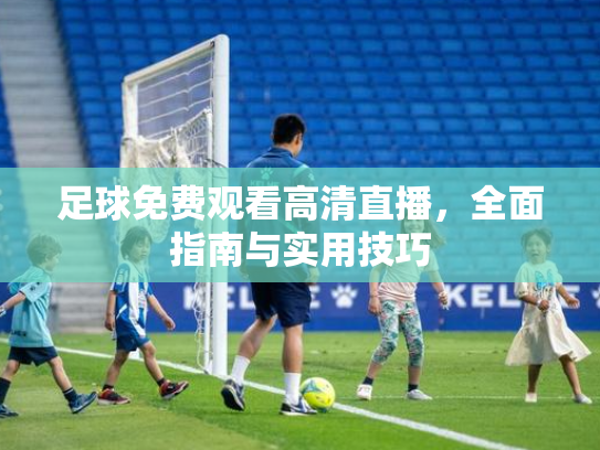 足球免费观看高清直播，全面指南与实用技巧