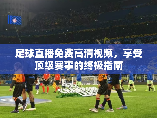 足球直播免费高清视频，享受顶级赛事的终极指南