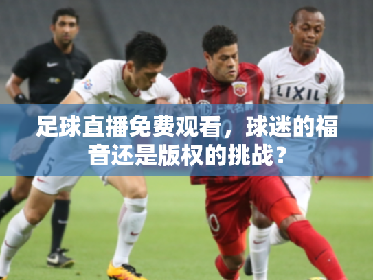足球直播免费观看，球迷的福音还是版权的挑战？