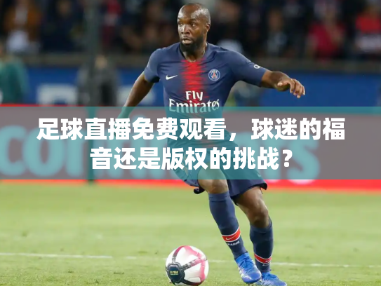 足球直播免费观看，球迷的福音还是版权的挑战？