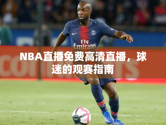 NBA直播免费高清直播，球迷的观赛指南
