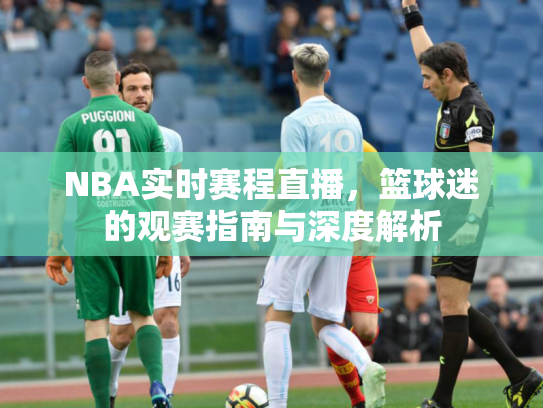 NBA实时赛程直播，篮球迷的观赛指南与深度解析