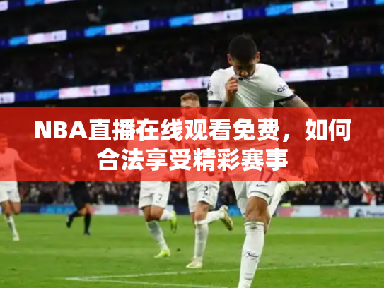 NBA直播在线观看免费，如何合法享受精彩赛事
