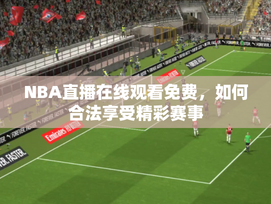 NBA直播在线观看免费，如何合法享受精彩赛事