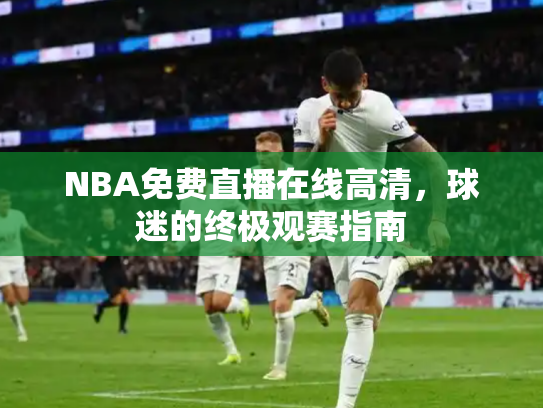 NBA免费直播在线高清，球迷的终极观赛指南
