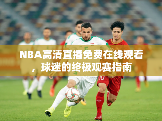 NBA高清直播免费在线观看，球迷的终极观赛指南