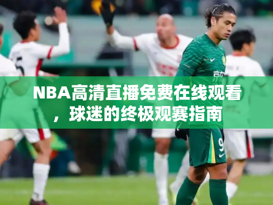 NBA高清直播免费在线观看，球迷的终极观赛指南