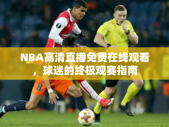 NBA高清直播免费在线观看，球迷的终极观赛指南