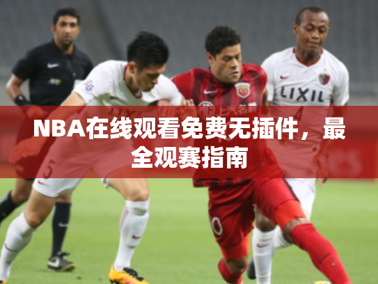 NBA在线观看免费无插件，最全观赛指南