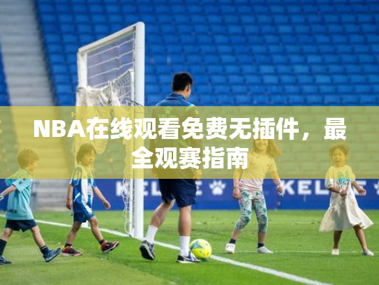 NBA在线观看免费无插件，最全观赛指南