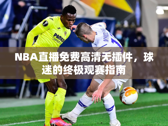 NBA直播免费高清无插件，球迷的终极观赛指南