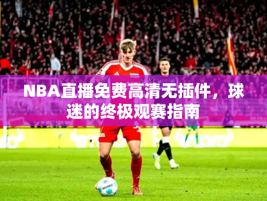 NBA直播免费高清无插件，球迷的终极观赛指南